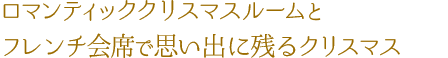 ロマンティッククリスマスルームとフレンチ会席で思い出に残るクリスマス