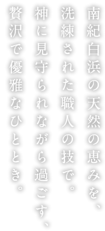 南紀白浜の天然の恵みを、洗練された職人の技で。神に見守られながら過ごす、贅沢で優雅なひととき。