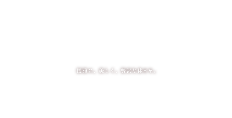 優雅に、美しく、贅沢な休日を。
